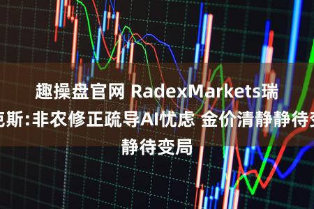 趣操盘官网 RadexMarkets瑞德克斯:非农修正疏导AI忧虑 金价清静静待变局