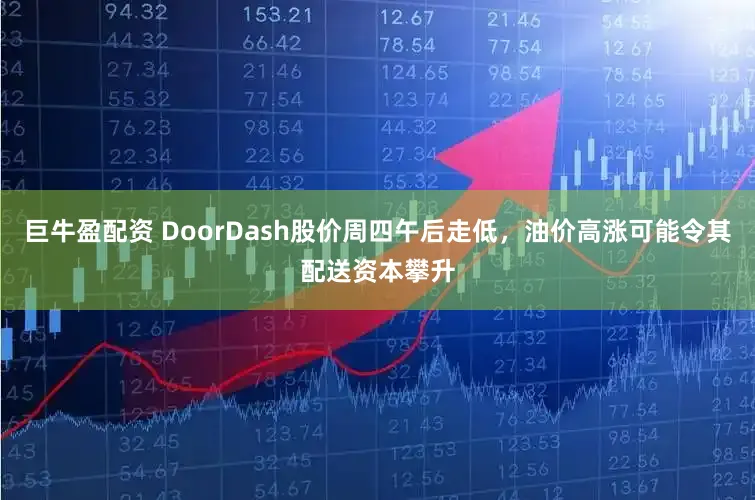 巨牛盈配资 DoorDash股价周四午后走低，油价高涨可能令其配送资本攀升