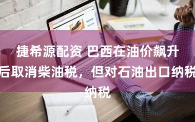 捷希源配资 巴西在油价飙升后取消柴油税，但对石油出口纳税