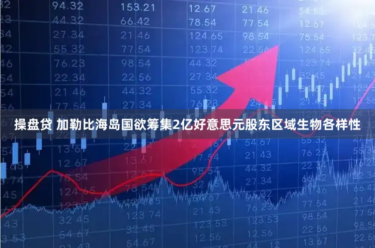 操盘贷 加勒比海岛国欲筹集2亿好意思元股东区域生物各样性