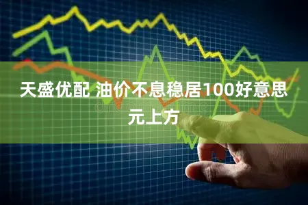 天盛优配 油价不息稳居100好意思元上方