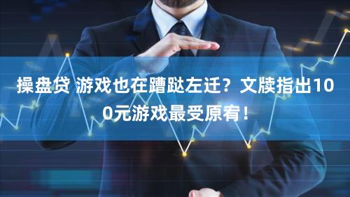 操盘贷 游戏也在蹧跶左迁？文牍指出100元游戏最受原宥！
