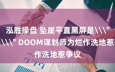 泓胜操盘 坠崖平直黑屏是\＂采选\＂ DOOM谋划师为烂作洗地惹争议