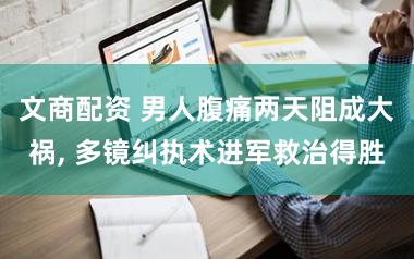 文商配资 男人腹痛两天阻成大祸, 多镜纠执术进军救治得胜