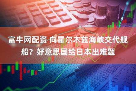 富牛网配资 向霍尔木兹海峡交代舰船？好意思国给日本出难题