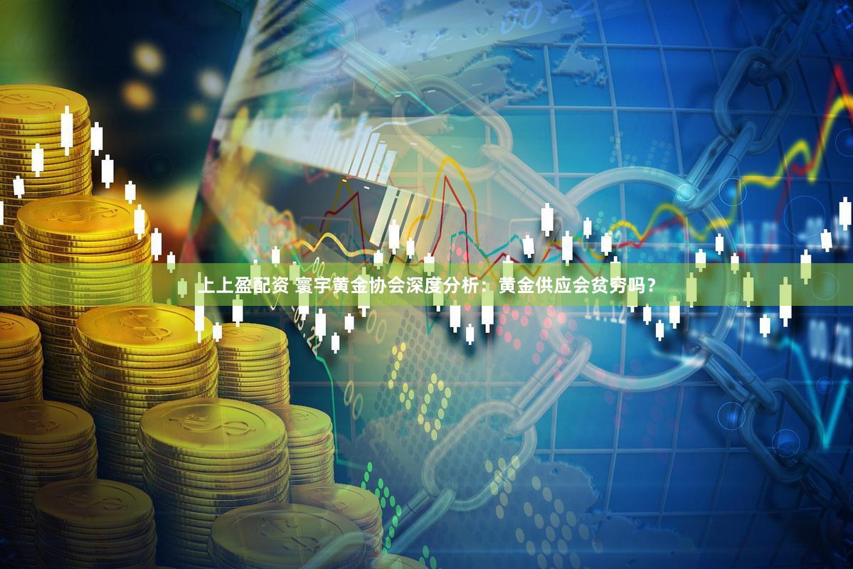 上上盈配资 寰宇黄金协会深度分析：黄金供应会贫穷吗？