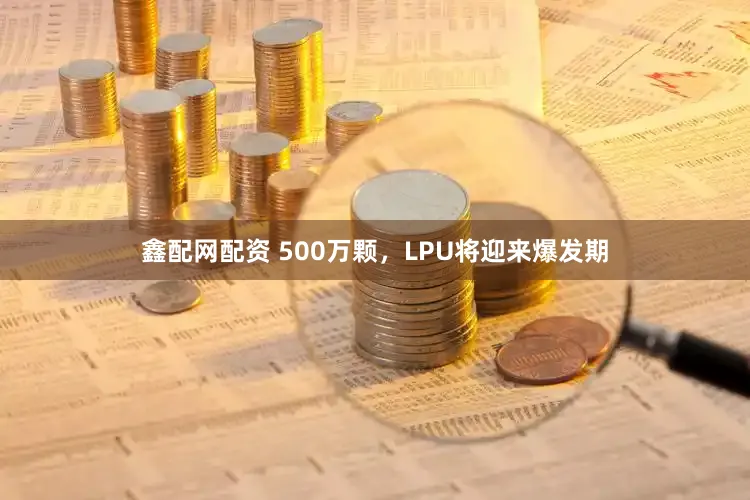 鑫配网配资 500万颗，LPU将迎来爆发期