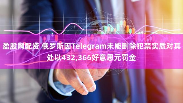 盈股网配资 俄罗斯因Telegram未能删除犯禁实质对其处以432,366好意思元罚金