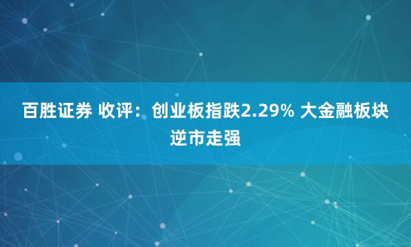 百胜证券 收评：创业板指跌2.29% 大金融板块逆市走强