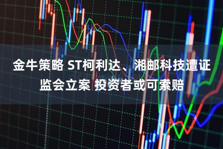 金牛策略 ST柯利达、湘邮科技遭证监会立案 投资者或可索赔