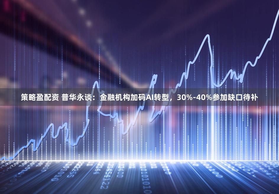 策略盈配资 普华永谈：金融机构加码AI转型，30%-40%参加缺口待补