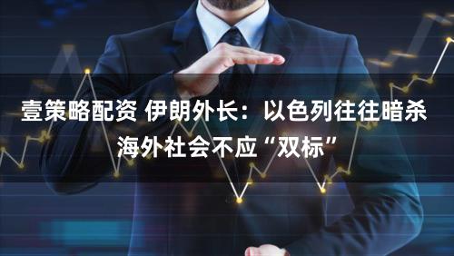 壹策略配资 伊朗外长：以色列往往暗杀 海外社会不应“双标”