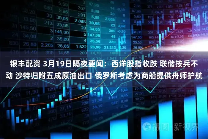 银丰配资 3月19日隔夜要闻：西洋股指收跌 联储按兵不动 沙特归附五成原油出口 俄罗斯考虑为商船提供舟师护航