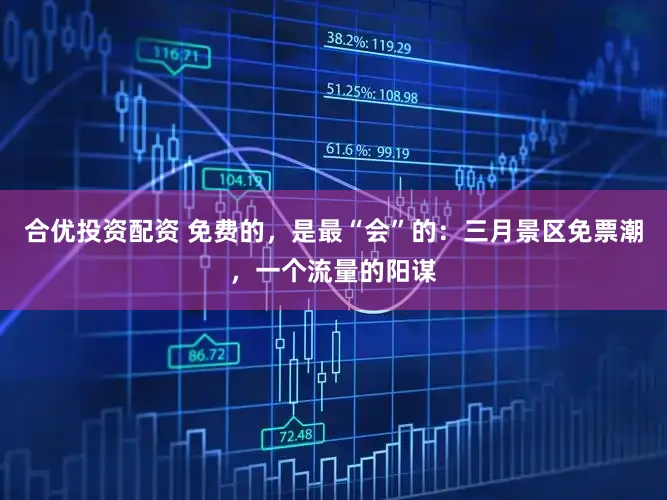 合优投资配资 免费的，是最“会”的：三月景区免票潮，一个流量的阳谋