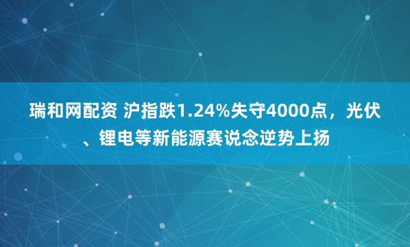 瑞和网配资 沪指跌1.24%失守4000点,光伏、锂电等新能源赛说念逆势上扬