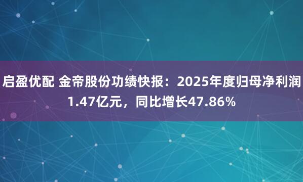 启盈优配 金帝股份功绩快报：2025年度归母净利润1.47亿元，同比增长47.86%