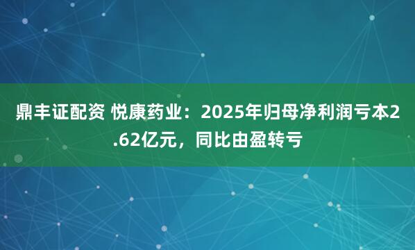 鼎丰证配资 悦康药业：2025年归母净利润亏本2.62亿元，同比由盈转亏