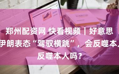 郑州配资网 快看视频｜好意思国对伊朗表态“驾驭横跳”，会反噬本人吗？