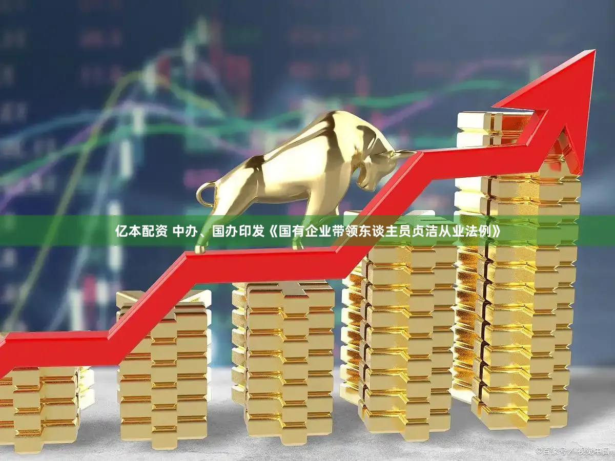 亿本配资 中办、国办印发《国有企业带领东谈主员贞洁从业法例》