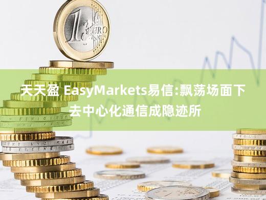 天天盈 EasyMarkets易信:飘荡场面下 去中心化通信成隐迹所
