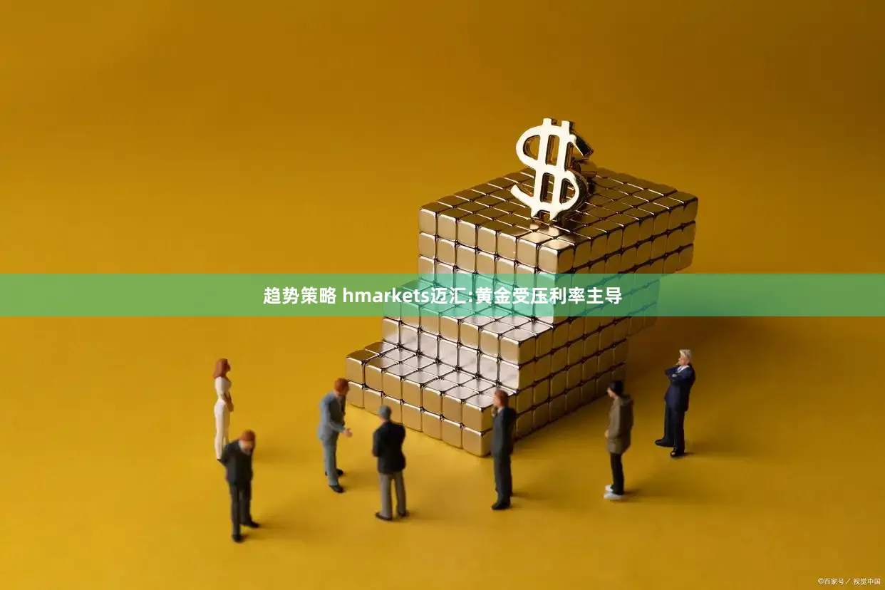 趋势策略 hmarkets迈汇:黄金受压利率主导