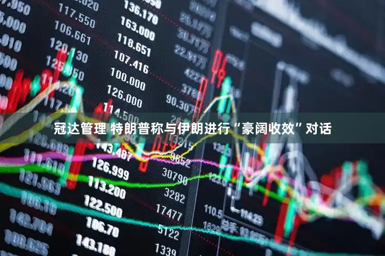 冠达管理 特朗普称与伊朗进行“豪阔收效”对话