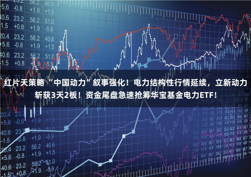 红片天策略 “中国动力”叙事强化！电力结构性行情延续，立新动力斩获3天2板！资金尾盘急速抢筹华宝基金电力ETF！