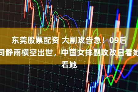 东莞股票配资 大副攻告急！09后司静雨横空出世，中国女排副攻改日看她