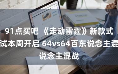 91点买吧 《走动雷霆》新款式测试本周开启 64vs64百东说念主混战