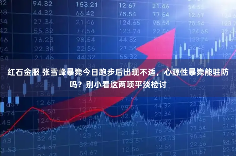 红石金服 张雪峰暴毙今日跑步后出现不适，心源性暴毙能驻防吗？别小看这两项平淡检讨