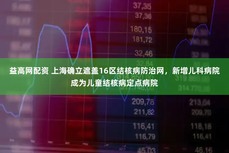 益高网配资 上海确立遮盖16区结核病防治网，新增儿科病院成为儿童结核病定点病院