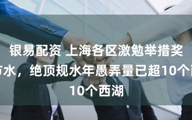 银易配资 上海各区激勉举措奖励节水，绝顶规水年愚弄量已超10个西湖