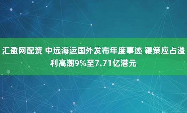汇盈网配资 中远海运国外发布年度事迹 鞭策应占溢利高潮9%至7.71亿港元