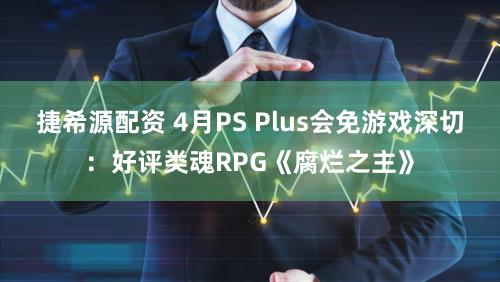 捷希源配资 4月PS Plus会免游戏深切:好评类魂RPG《腐烂之主》