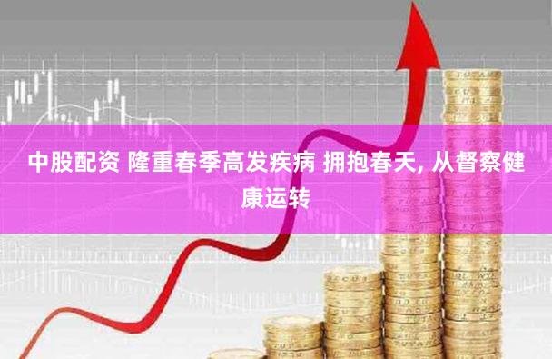 中股配资 隆重春季高发疾病 拥抱春天, 从督察健康运转