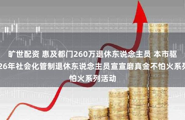 旷世配资 惠及都门260万退休东说念主员 本市驱动2026年社会化管制退休东说念主员宣宣磨真金不怕火系列活动