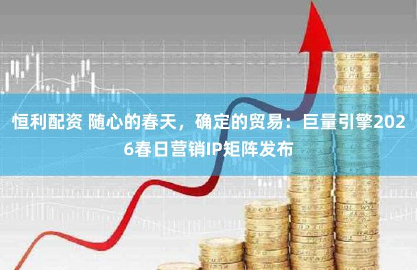 恒利配资 随心的春天,确定的贸易:巨量引擎2026春日营销IP矩阵发布