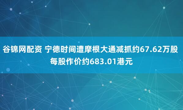 谷锦网配资 宁德时间遭摩根大通减抓约67.62万股 每股作价约683.01港元