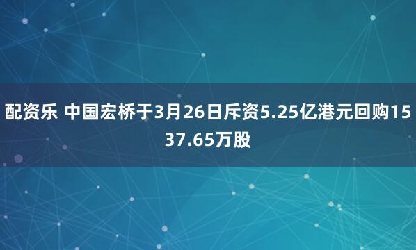 配资乐 中国宏桥于3月26日斥资5.25亿港元回购1537.65万股