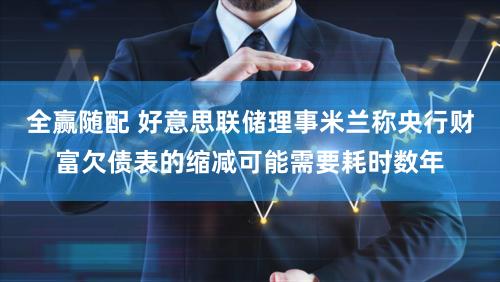 全赢随配 好意思联储理事米兰称央行财富欠债表的缩减可能需要耗时数年