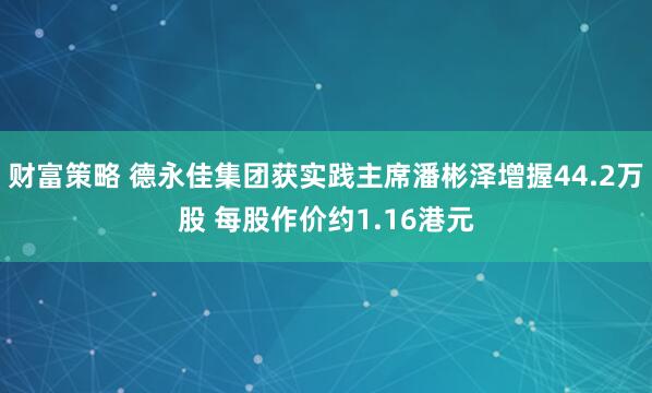 财富策略 德永佳集团获实践主席潘彬泽增握44.2万股 每股作价约1.16港元