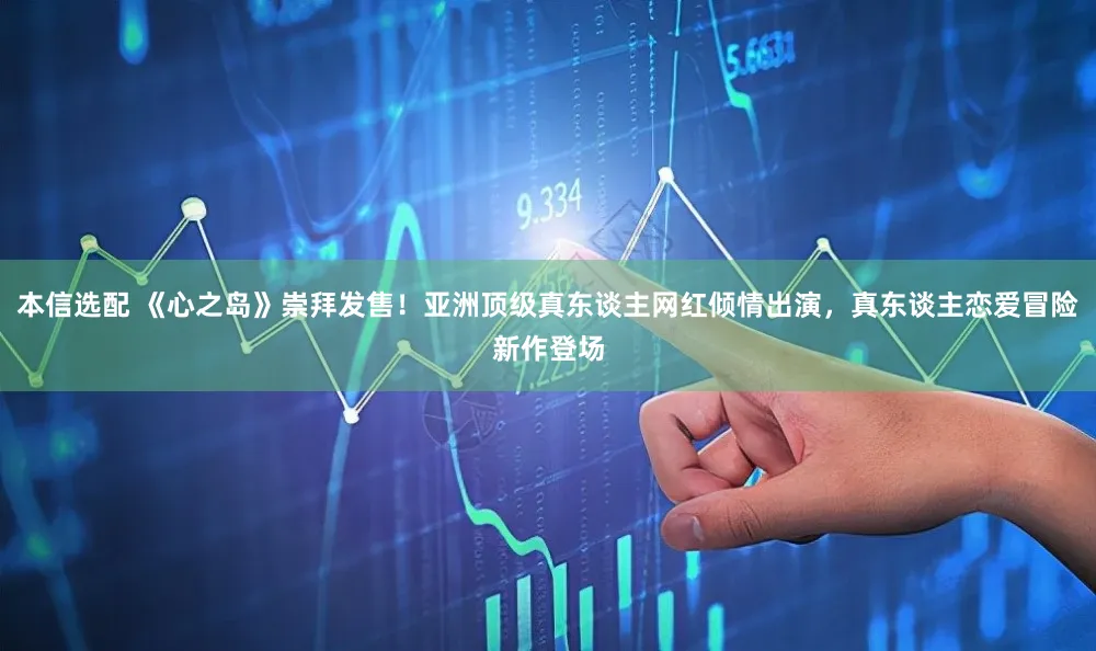 本信选配 《心之岛》崇拜发售！亚洲顶级真东谈主网红倾情出演，真东谈主恋爱冒险新作登场