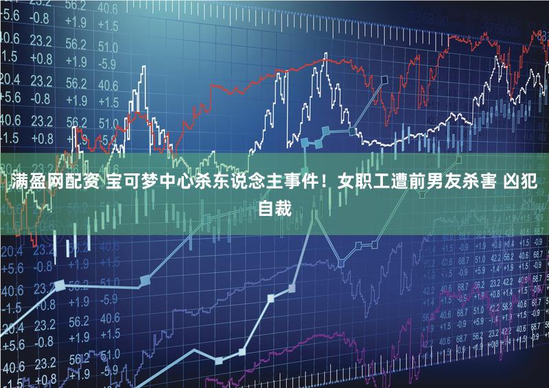 满盈网配资 宝可梦中心杀东说念主事件！女职工遭前男友杀害 凶犯自裁