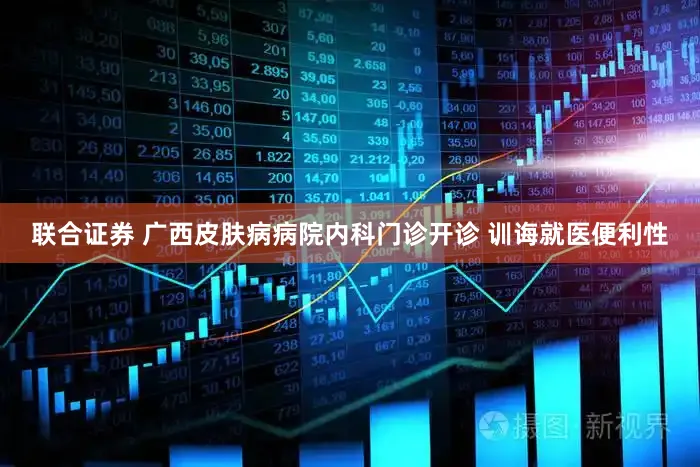联合证券 广西皮肤病病院内科门诊开诊 训诲就医便利性
