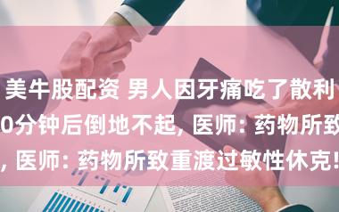美牛股配资 男人因牙痛吃了散利痛和头孢, 20分钟后倒地不起, 医师: 药物所致重渡过敏性休克!