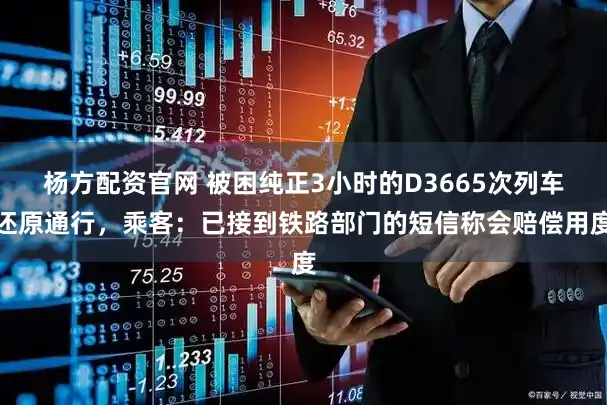 杨方配资官网 被困纯正3小时的D3665次列车还原通行，乘客：已接到铁路部门的短信称会赔偿用度