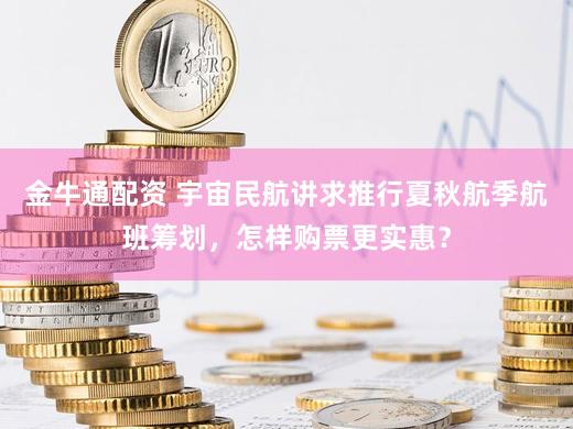 金牛通配资 宇宙民航讲求推行夏秋航季航班筹划，怎样购票更实惠？