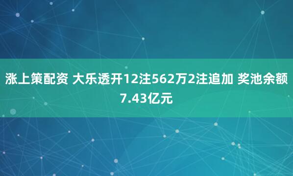涨上策配资 大乐透开12注562万2注追加 奖池余额7.43亿元