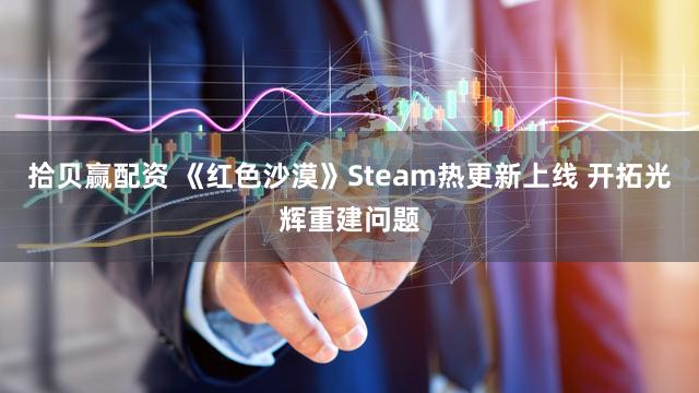 拾贝赢配资 《红色沙漠》Steam热更新上线 开拓光辉重建问题