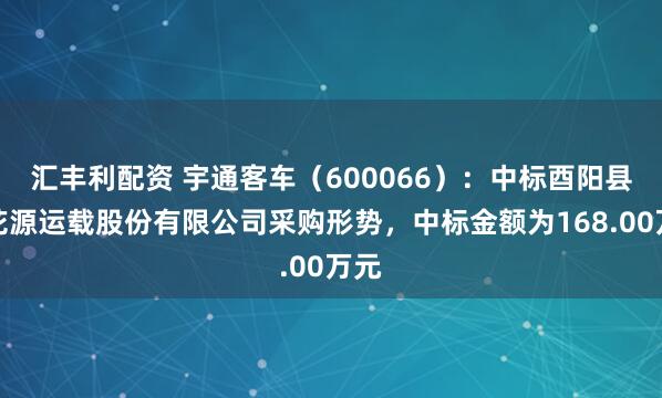 汇丰利配资 宇通客车（600066）：中标酉阳县桃花源运载股份有限公司采购形势，中标金额为168.00万元